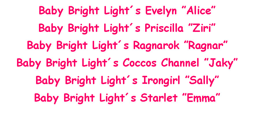 Text Box: Baby Bright Lights Evelyn AliceBaby Bright Lights Priscilla ZiriBaby Bright Lights Ragnarok RagnarBaby Bright Lights Coccos Channel JakyBaby Bright Lights Irongirl SallyBaby Bright Lights Starlet Emma